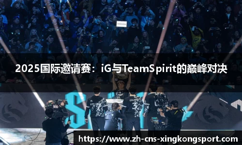2025国际邀请赛:iG与TeamSpirit的巅峰对决
